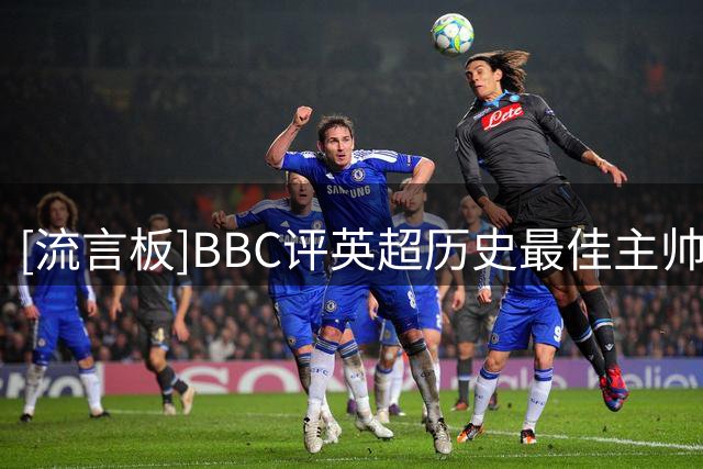 [流言板]BBC评英超历史最佳主帅：安切洛蒂前十守门，弗格森历史第一-国际足球-国际足球资讯-虎扑社区
